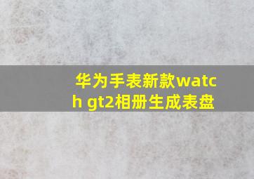 华为手表新款watch gt2相册生成表盘